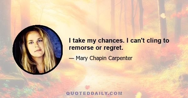 I take my chances. I can't cling to remorse or regret.