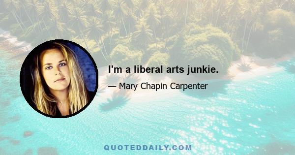 I'm a liberal arts junkie.