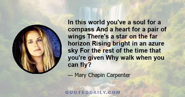 In this world you've a soul for a compass And a heart for a pair of wings There's a star on the far horizon Rising bright in an azure sky For the rest of the time that you're given Why walk when you can fly?