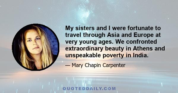 My sisters and I were fortunate to travel through Asia and Europe at very young ages. We confronted extraordinary beauty in Athens and unspeakable poverty in India.