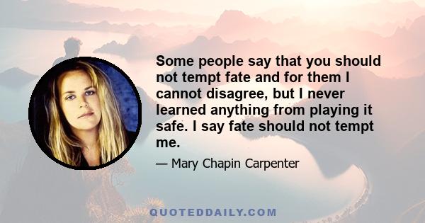 Some people say that you should not tempt fate and for them I cannot disagree, but I never learned anything from playing it safe. I say fate should not tempt me.