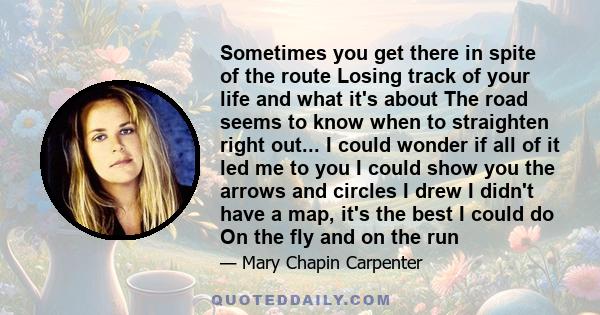 Sometimes you get there in spite of the route Losing track of your life and what it's about The road seems to know when to straighten right out... I could wonder if all of it led me to you I could show you the arrows