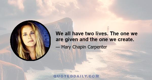 We all have two lives. The one we are given and the one we create.