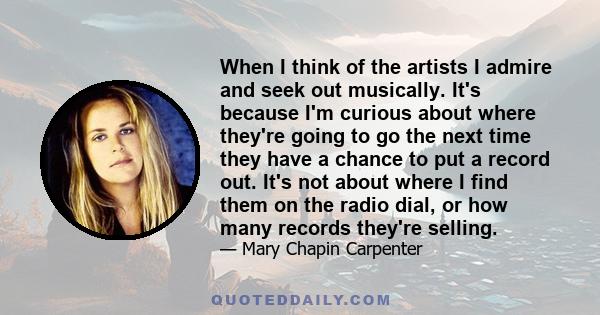 When I think of the artists I admire and seek out musically. It's because I'm curious about where they're going to go the next time they have a chance to put a record out. It's not about where I find them on the radio