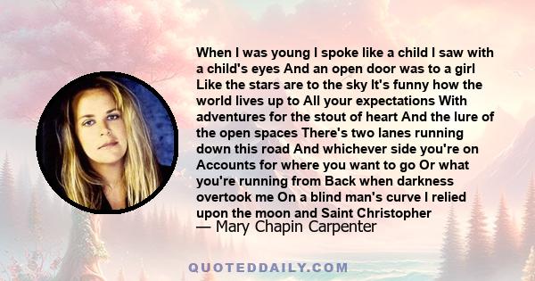 When I was young I spoke like a child I saw with a child's eyes And an open door was to a girl Like the stars are to the sky It's funny how the world lives up to All your expectations With adventures for the stout of