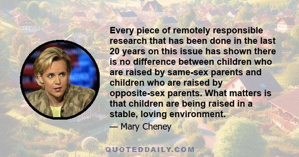 Every piece of remotely responsible research that has been done in the last 20 years on this issue has shown there is no difference between children who are raised by same-sex parents and children who are raised by