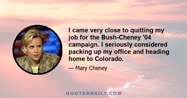 I came very close to quitting my job for the Bush-Cheney '04 campaign. I seriously considered packing up my office and heading home to Colorado.