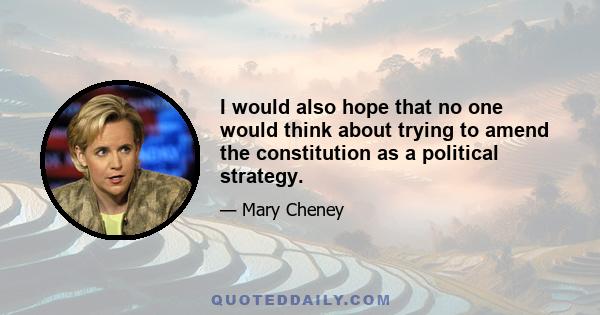 I would also hope that no one would think about trying to amend the constitution as a political strategy.