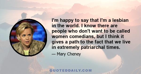 I'm happy to say that I'm a lesbian in the world. I know there are people who don't want to be called women comedians, but I think it gives a path to the fact that we live in extremely patriarchal times.