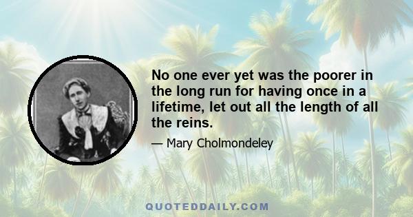 No one ever yet was the poorer in the long run for having once in a lifetime, let out all the length of all the reins.