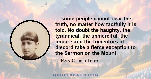 ... some people cannot bear the truth, no matter how tactfully it is told. No doubt the haughty, the tyrannical, the unmerciful, the impure and the fomentors of discord take a fierce exception to the Sermon on the Mount.