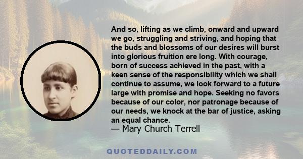 And so, lifting as we climb, onward and upward we go, struggling and striving, and hoping that the buds and blossoms of our desires will burst into glorious fruition ere long. With courage, born of success achieved in