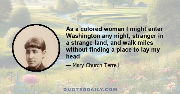 As a colored woman I might enter Washington any night, stranger in a strange land, and walk miles without finding a place to lay my head