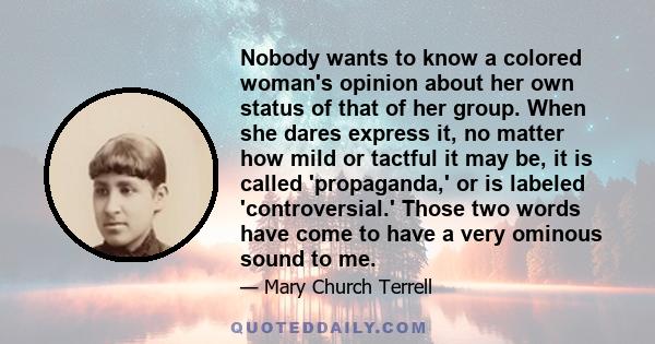 Nobody wants to know a colored woman's opinion about her own status of that of her group. When she dares express it, no matter how mild or tactful it may be, it is called 'propaganda,' or is labeled 'controversial.'