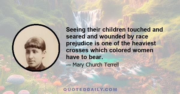 Seeing their children touched and seared and wounded by race prejudice is one of the heaviest crosses which colored women have to bear.