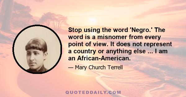 Stop using the word 'Negro.' The word is a misnomer from every point of view. It does not represent a country or anything else ... I am an African-American.