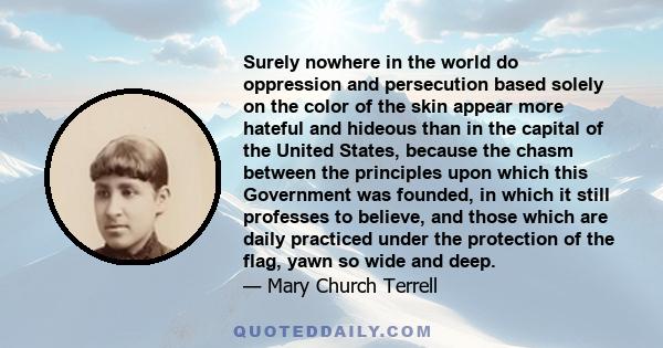 Surely nowhere in the world do oppression and persecution based solely on the color of the skin appear more hateful and hideous than in the capital of the United States, because the chasm between the principles upon