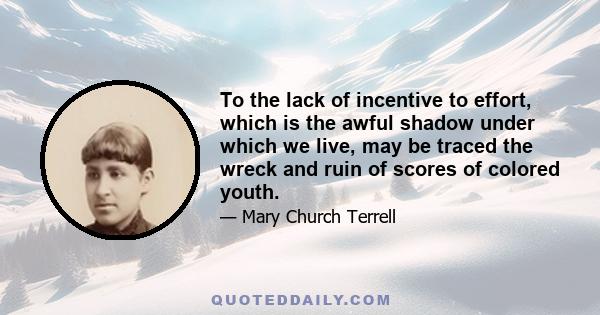 To the lack of incentive to effort, which is the awful shadow under which we live, may be traced the wreck and ruin of scores of colored youth.