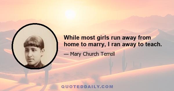 While most girls run away from home to marry, I ran away to teach.