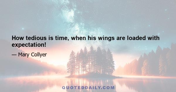 How tedious is time, when his wings are loaded with expectation!