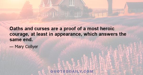 Oaths and curses are a proof of a most heroic courage, at least in appearance, which answers the same end.