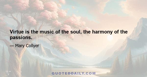 Virtue is the music of the soul, the harmony of the passions.