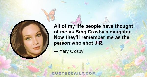 All of my life people have thought of me as Bing Crosby's daughter. Now they'll remember me as the person who shot J.R.