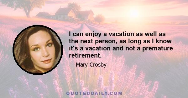 I can enjoy a vacation as well as the next person, as long as I know it's a vacation and not a premature retirement.