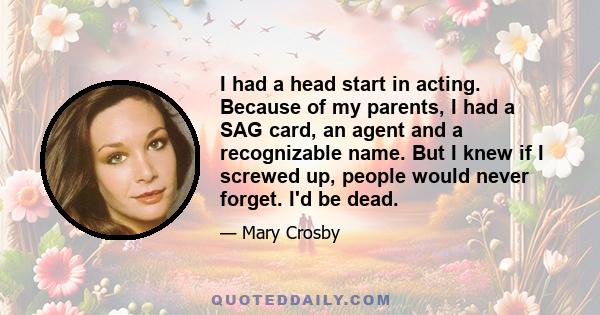 I had a head start in acting. Because of my parents, I had a SAG card, an agent and a recognizable name. But I knew if I screwed up, people would never forget. I'd be dead.