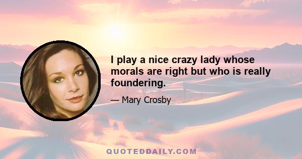 I play a nice crazy lady whose morals are right but who is really foundering.