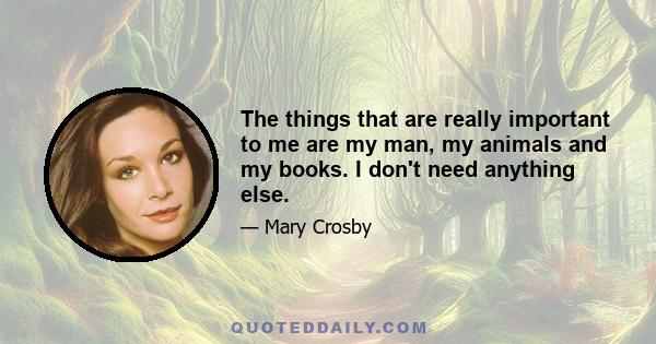 The things that are really important to me are my man, my animals and my books. I don't need anything else.