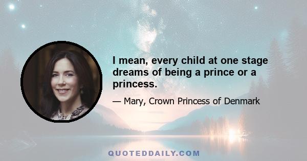 I mean, every child at one stage dreams of being a prince or a princess.