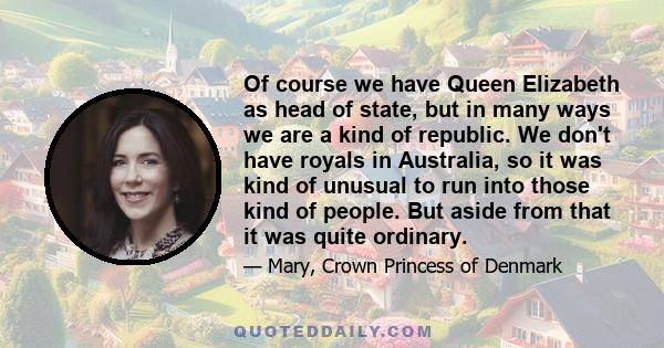 Of course we have Queen Elizabeth as head of state, but in many ways we are a kind of republic. We don't have royals in Australia, so it was kind of unusual to run into those kind of people. But aside from that it was