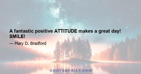 A fantastic positive ATTITUDE makes a great day! SMILE!