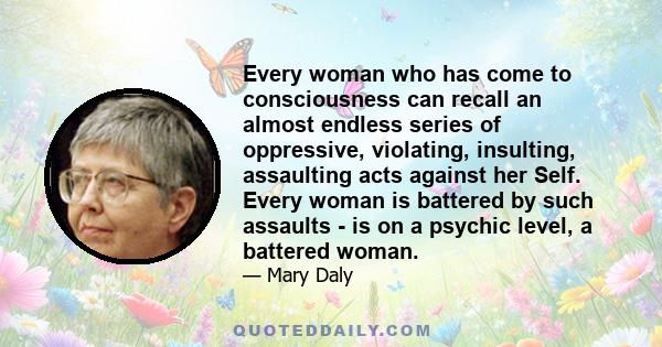 Every woman who has come to consciousness can recall an almost endless series of oppressive, violating, insulting, assaulting acts against her Self. Every woman is battered by such assaults - is on a psychic level, a