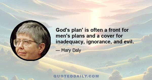 God's plan' is often a front for men's plans and a cover for inadequacy, ignorance, and evil.