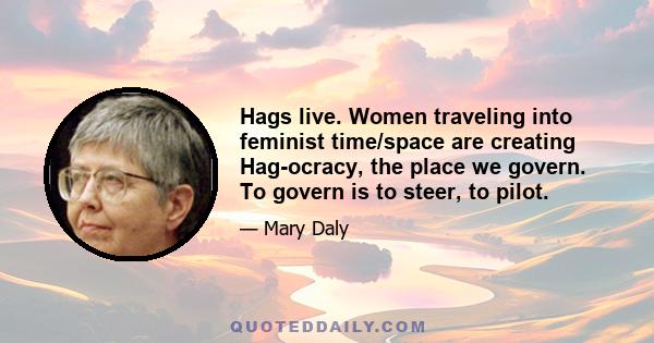 Hags live. Women traveling into feminist time/space are creating Hag-ocracy, the place we govern. To govern is to steer, to pilot.