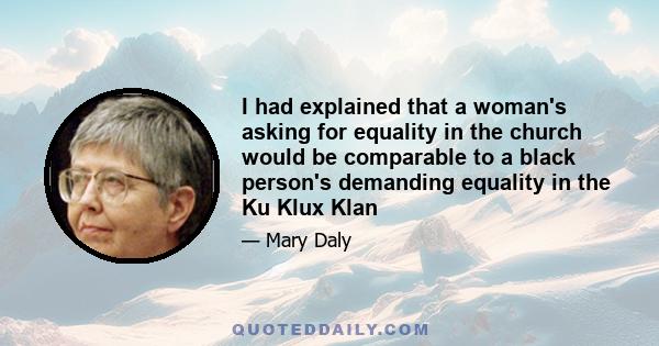 I had explained that a woman's asking for equality in the church would be comparable to a black person's demanding equality in the Ku Klux Klan