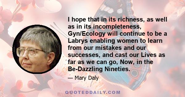 I hope that in its richness, as well as in its incompleteness, Gyn/Ecology will continue to be a Labrys enabling women to learn from our mistakes and our successes, and cast our Lives as far as we can go, Now, in the