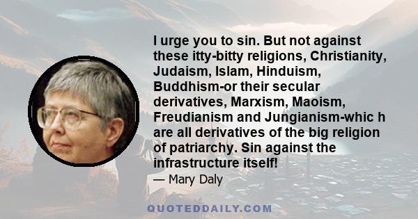 I urge you to sin. But not against these itty-bitty religions, Christianity, Judaism, Islam, Hinduism, Buddhism-or their secular derivatives, Marxism, Maoism, Freudianism and Jungianism-whic h are all derivatives of the 