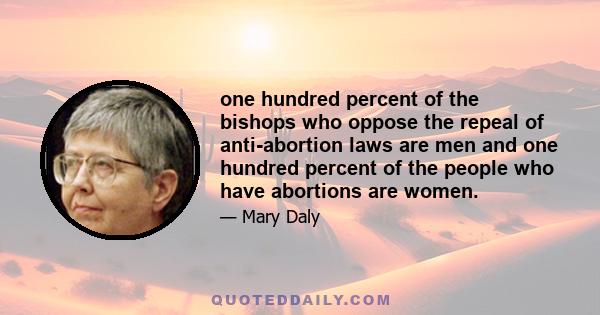 one hundred percent of the bishops who oppose the repeal of anti-abortion laws are men and one hundred percent of the people who have abortions are women.