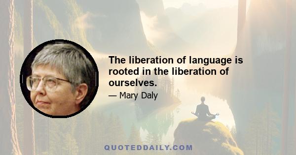 The liberation of language is rooted in the liberation of ourselves.