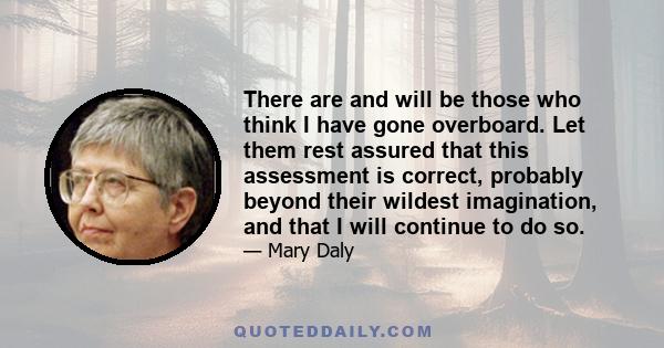 There are and will be those who think I have gone overboard. Let them rest assured that this assessment is correct, probably beyond their wildest imagination, and that I will continue to do so.