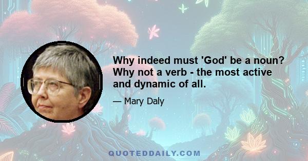 Why indeed must 'God' be a noun? Why not a verb - the most active and dynamic of all.