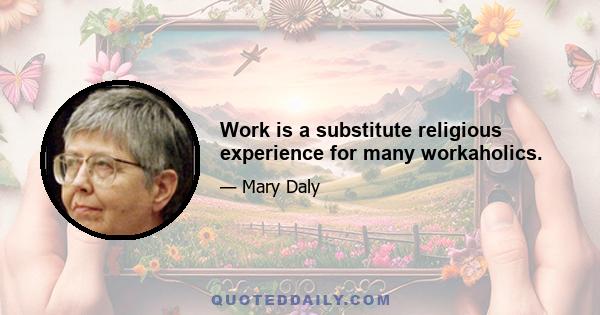 Work is a substitute religious experience for many workaholics.