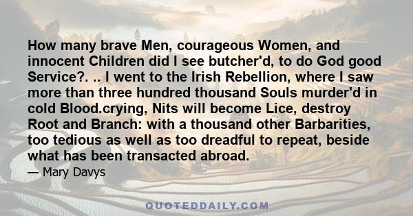 How many brave Men, courageous Women, and innocent Children did I see butcher'd, to do God good Service?. .. I went to the Irish Rebellion, where I saw more than three hundred thousand Souls murder'd in cold