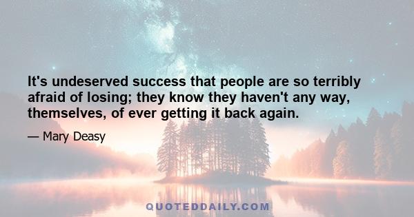 It's undeserved success that people are so terribly afraid of losing; they know they haven't any way, themselves, of ever getting it back again.