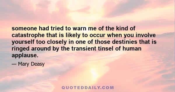 someone had tried to warn me of the kind of catastrophe that is likely to occur when you involve yourself too closely in one of those destinies that is ringed around by the transient tinsel of human applause.