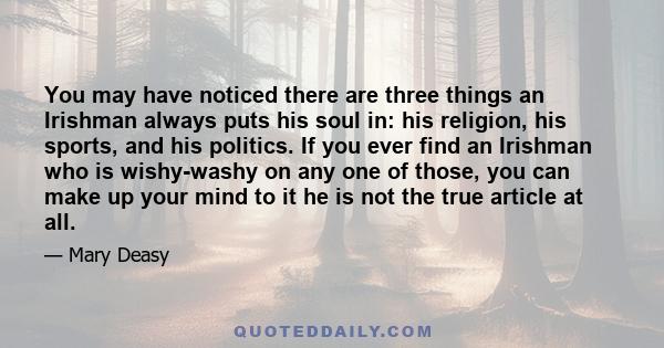 You may have noticed there are three things an Irishman always puts his soul in: his religion, his sports, and his politics. If you ever find an Irishman who is wishy-washy on any one of those, you can make up your mind 