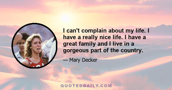 I can't complain about my life. I have a really nice life. I have a great family and I live in a gorgeous part of the country.